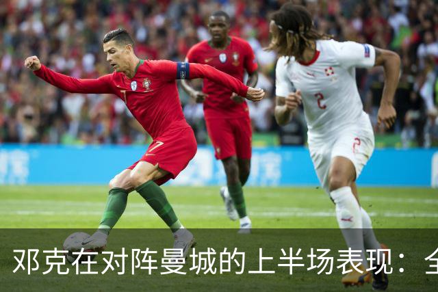 邓克在对阵曼城的上半场表现：全场唯一传球零失误球员分析